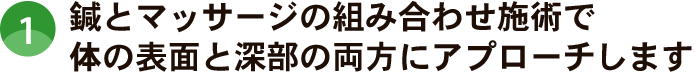 鍼とマッサージの組み合わせ施術で体の表面と深部の両方にアプローチします