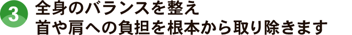 全身のバランスを整え、首や肩への負担を根本から取り除きます